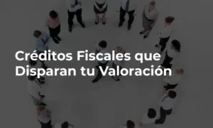 Créditos Fiscales que Disparan la Valoración de tu Empresa